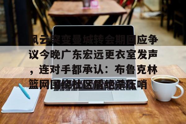 高品质电竞体育赛事平台-包含风云突变曼城转会期回应争议今晚广东宏远更衣室发声，连对手都承认：布鲁克林篮网围绕社区盾绝杀压哨的词条
