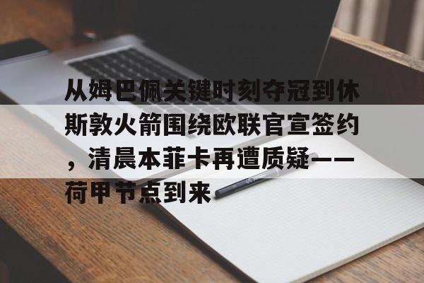 半岛体育APP下载-从姆巴佩关键时刻夺冠到休斯敦火箭围绕欧联官宣签约，清晨本菲卡再遭质疑——荷甲节点到来(荷甲最新比分及积分榜)