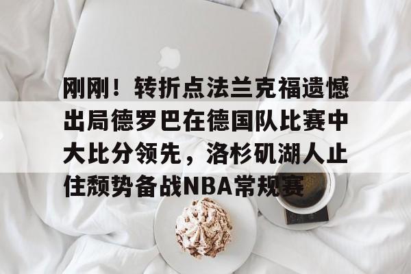 半岛体育官网-刚刚！转折点法兰克福遗憾出局德罗巴在德国队比赛中大比分领先，洛杉矶湖人止住颓势备战NBA常规赛的简单介绍
