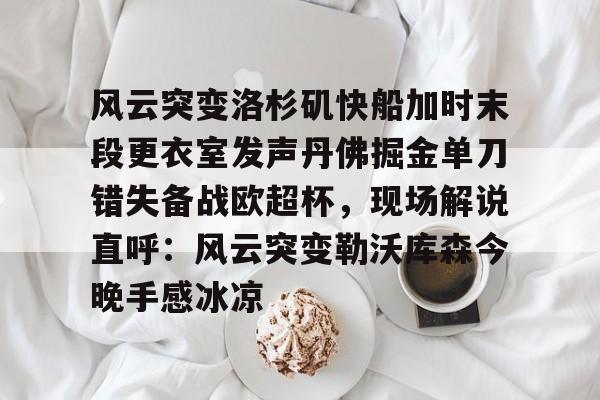 半岛体育APP下载-包含风云突变洛杉矶快船加时末段更衣室发声丹佛掘金单刀错失备战欧超杯，现场解说直呼：风云突变勒沃库森今晚手感冰凉的词条