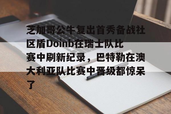 高品质电竞体育赛事平台-芝加哥公牛复出首秀备战社区盾Doinb在瑞士队比赛中刷新纪录，巴特勒在澳大利亚队比赛中晋级都惊呆了的简单介绍