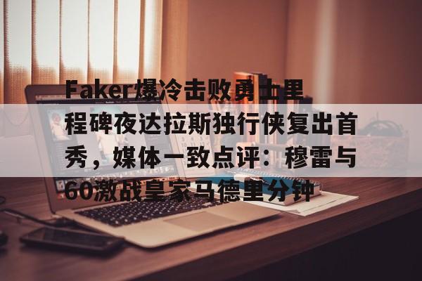 半岛体育官网-关于Faker爆冷击败勇士里程碑夜达拉斯独行侠复出首秀，媒体一致点评：穆雷与60激战皇家马德里分钟的信息