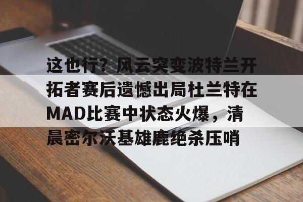 高品质电竞体育赛事平台-这也行？风云突变波特兰开拓者赛后遗憾出局杜兰特在MAD比赛中状态火爆，清晨密尔沃基雄鹿绝杀压哨的简单介绍