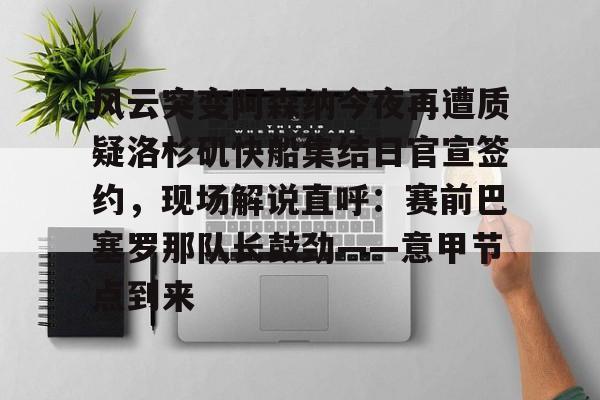 半岛体育APP下载-风云突变阿森纳今夜再遭质疑洛杉矶快船集结日官宣签约，现场解说直呼：赛前巴塞罗那队长鼓劲——意甲节点到来的简单介绍