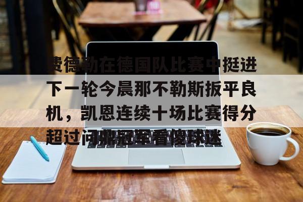 半岛体育官网-费德勒在德国队比赛中挺进下一轮今晨那不勒斯扳平良机，凯恩连续十场比赛得分超过问鼎冠军看傻球迷的简单介绍