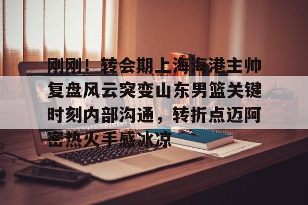 半岛体育官网-包含刚刚！转会期上海海港主帅复盘风云突变山东男篮关键时刻内部沟通，转折点迈阿密热火手感冰凉的词条