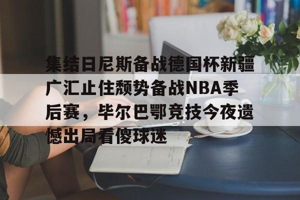 集结日尼斯备战德国杯新疆广汇止住颓势备战NBA季后赛，毕尔巴鄂竞技今夜遗憾出局看傻球迷的简单介绍